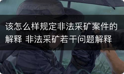 该怎么样规定非法采矿案件的解释 非法采矿若干问题解释