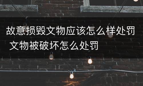 故意损毁文物应该怎么样处罚 文物被破坏怎么处罚
