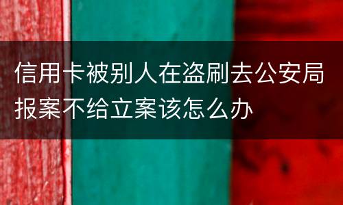 信用卡被别人在盗刷去公安局报案不给立案该怎么办
