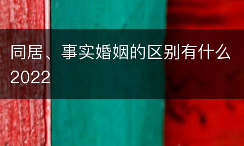 同居、事实婚姻的区别有什么2022