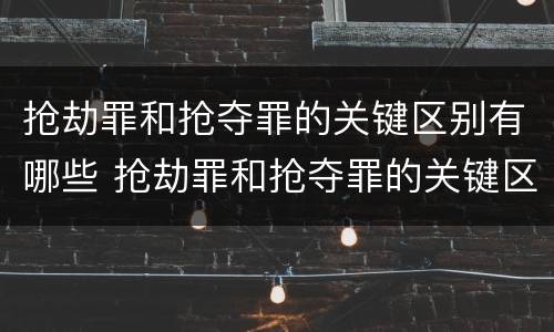 抢劫罪和抢夺罪的关键区别有哪些 抢劫罪和抢夺罪的关键区别有哪些呢