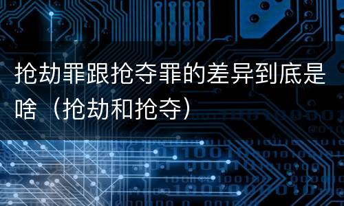 抢劫罪跟抢夺罪的差异到底是啥（抢劫和抢夺）