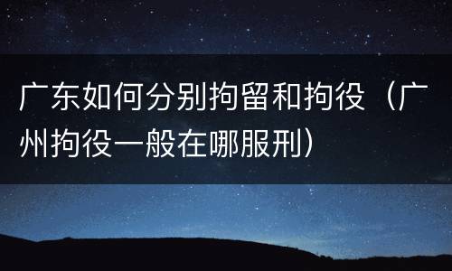 广东如何分别拘留和拘役（广州拘役一般在哪服刑）