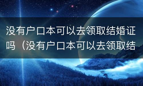 没有户口本可以去领取结婚证吗（没有户口本可以去领取结婚证吗现在）