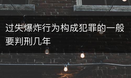 过失爆炸行为构成犯罪的一般要判刑几年