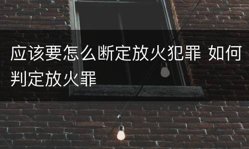 应该要怎么断定放火犯罪 如何判定放火罪
