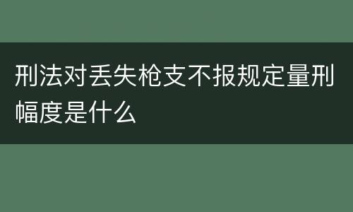 刑法对丢失枪支不报规定量刑幅度是什么