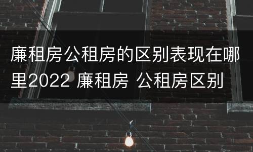 廉租房公租房的区别表现在哪里2022 廉租房 公租房区别