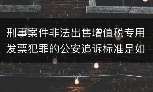 刑事案件非法出售增值税专用发票犯罪的公安追诉标准是如何规定