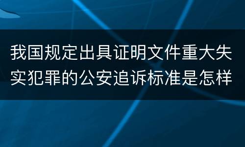 我国规定出具证明文件重大失实犯罪的公安追诉标准是怎样的
