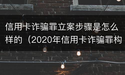 信用卡诈骗罪立案步骤是怎么样的（2020年信用卡诈骗罪构成要件）