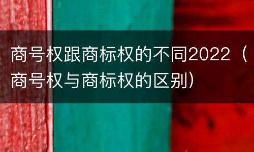商号权跟商标权的不同2022（商号权与商标权的区别）