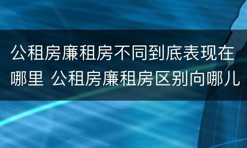 公租房廉租房不同到底表现在哪里 公租房廉租房区别向哪儿申请