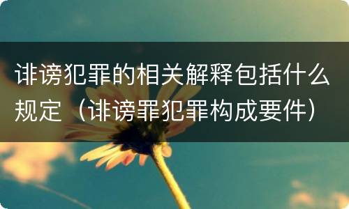 诽谤犯罪的相关解释包括什么规定（诽谤罪犯罪构成要件）