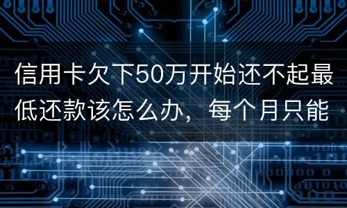 信用卡欠下50万开始还不起最低还款该怎么办，每个月只能还几百！这样会有什么后果
