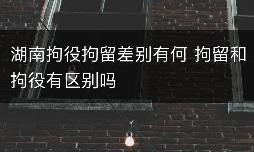 湖南拘役拘留差别有何 拘留和拘役有区别吗