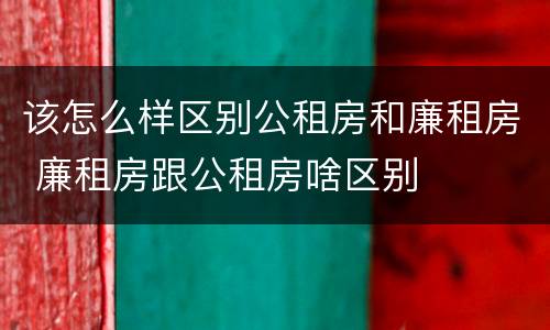该怎么样区别公租房和廉租房 廉租房跟公租房啥区别
