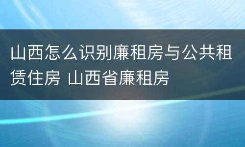 山西怎么识别廉租房与公共租赁住房 山西省廉租房