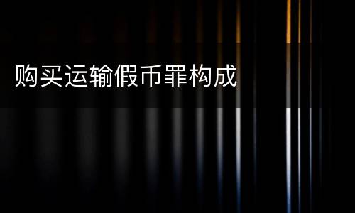 购买运输假币罪构成