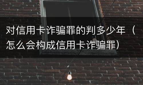 对信用卡诈骗罪的判多少年（怎么会构成信用卡诈骗罪）