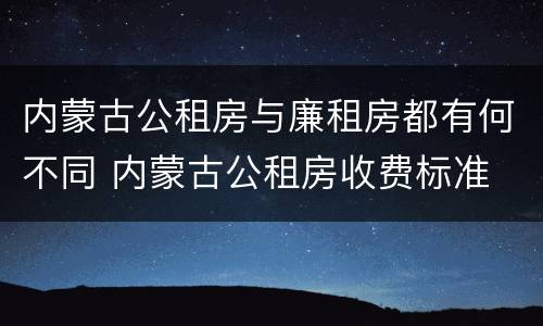 内蒙古公租房与廉租房都有何不同 内蒙古公租房收费标准