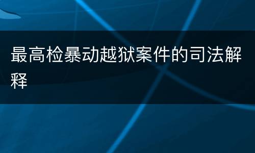 最高检暴动越狱案件的司法解释