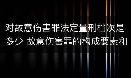 对故意伤害罪法定量刑档次是多少 故意伤害罪的构成要素和量刑标准