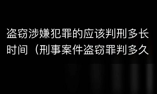 盗窃涉嫌犯罪的应该判刑多长时间（刑事案件盗窃罪判多久）
