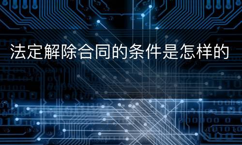 法定解除合同的条件是怎样的