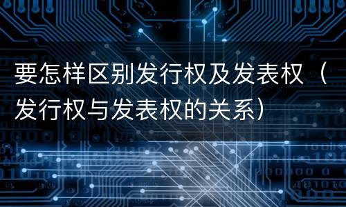 要怎样区别发行权及发表权（发行权与发表权的关系）