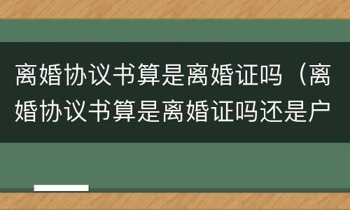 离婚协议书算是离婚证吗（离婚协议书算是离婚证吗还是户口）