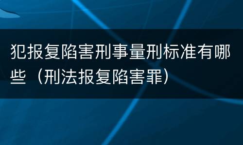 犯报复陷害刑事量刑标准有哪些（刑法报复陷害罪）