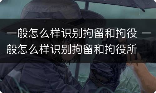一般怎么样识别拘留和拘役 一般怎么样识别拘留和拘役所