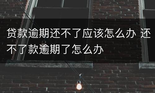 贷款逾期还不了应该怎么办 还不了款逾期了怎么办