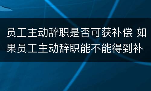 员工主动辞职是否可获补偿 如果员工主动辞职能不能得到补偿?