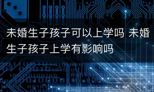 未婚生子孩子可以上学吗 未婚生子孩子上学有影响吗