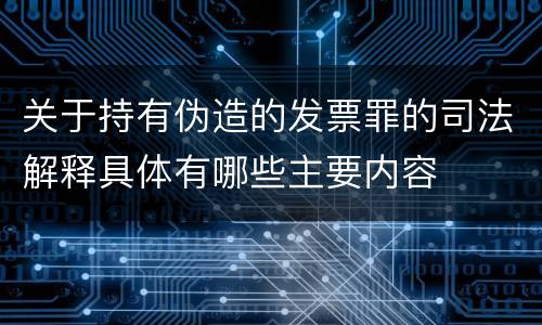 关于持有伪造的发票罪的司法解释具体有哪些主要内容
