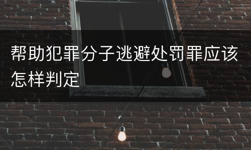 帮助犯罪分子逃避处罚罪应该怎样判定