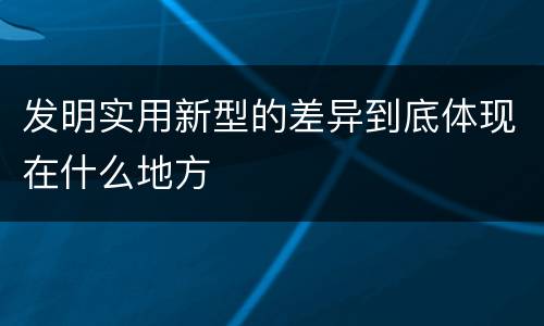 发明实用新型的差异到底体现在什么地方