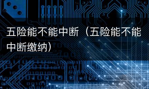 五险能不能中断（五险能不能中断缴纳）