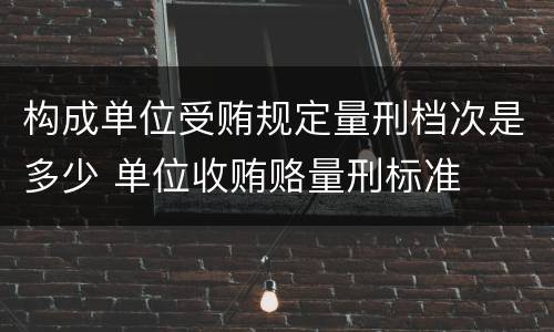 构成单位受贿规定量刑档次是多少 单位收贿赂量刑标准