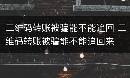 二维码转账被骗能不能追回 二维码转账被骗能不能追回来
