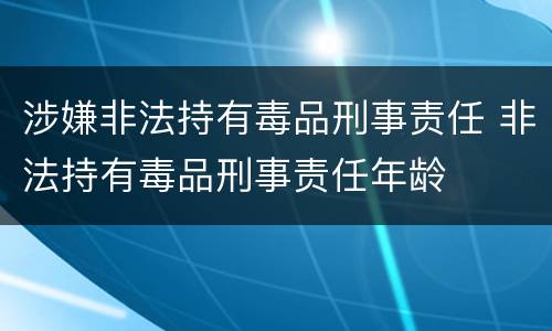 涉嫌非法持有毒品刑事责任 非法持有毒品刑事责任年龄