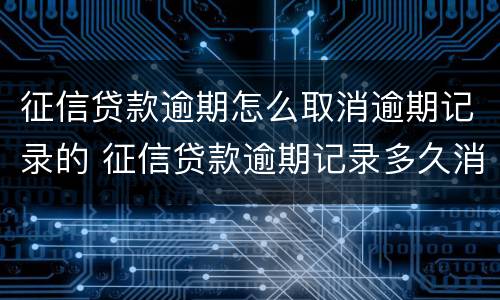 征信贷款逾期怎么取消逾期记录的 征信贷款逾期记录多久消除
