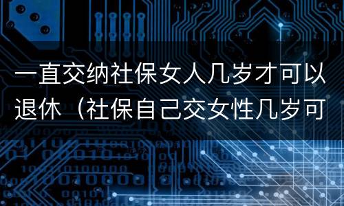一直交纳社保女人几岁才可以退休（社保自己交女性几岁可以退休）