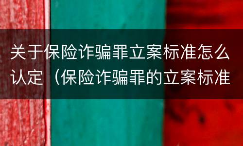 关于保险诈骗罪立案标准怎么认定（保险诈骗罪的立案标准）