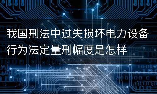 我国刑法中过失损坏电力设备行为法定量刑幅度是怎样