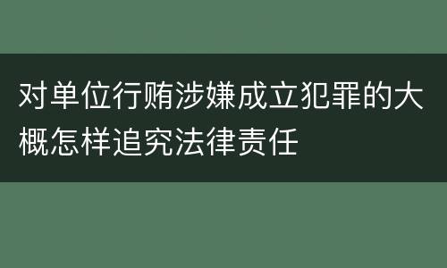 对单位行贿涉嫌成立犯罪的大概怎样追究法律责任