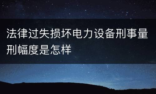 法律过失损坏电力设备刑事量刑幅度是怎样