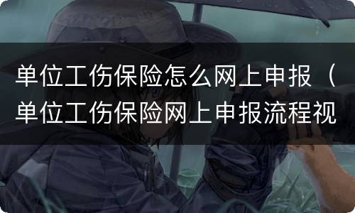 单位工伤保险怎么网上申报（单位工伤保险网上申报流程视频）
